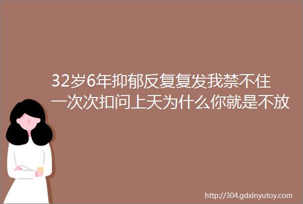 32岁6年抑郁反复复发我禁不住一次次扣问上天为什么你就是不放过我