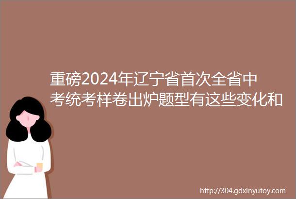 重磅2024年辽宁省首次全省中考统考样卷出炉题型有这些变化和调整沈阳市各学科教研员权威解读