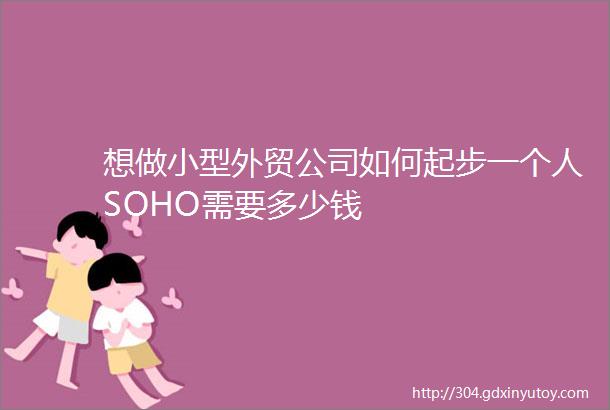 想做小型外贸公司如何起步一个人SOHO需要多少钱