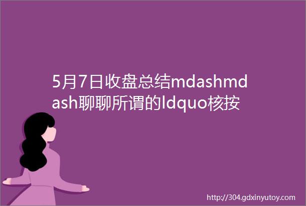 5月7日收盘总结mdashmdash聊聊所谓的ldquo核按钮rdquo