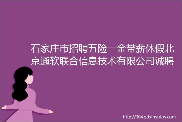 石家庄市招聘五险一金带薪休假北京通软联合信息技术有限公司诚聘
