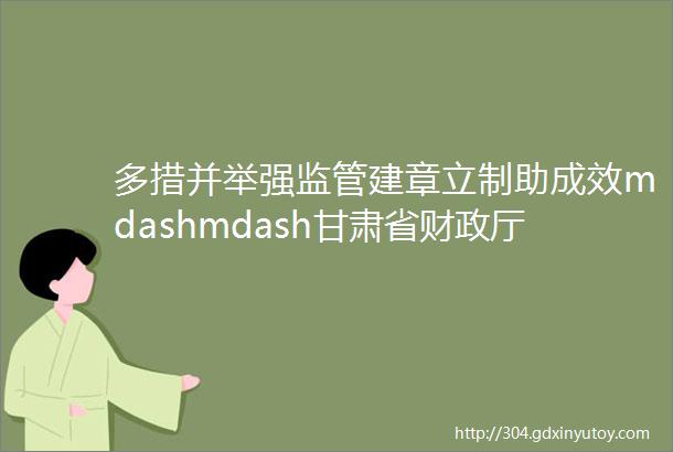 多措并举强监管建章立制助成效mdashmdash甘肃省财政厅开展省级对县区衔接资金政策落实情况复查