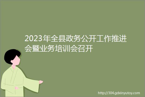 2023年全县政务公开工作推进会暨业务培训会召开