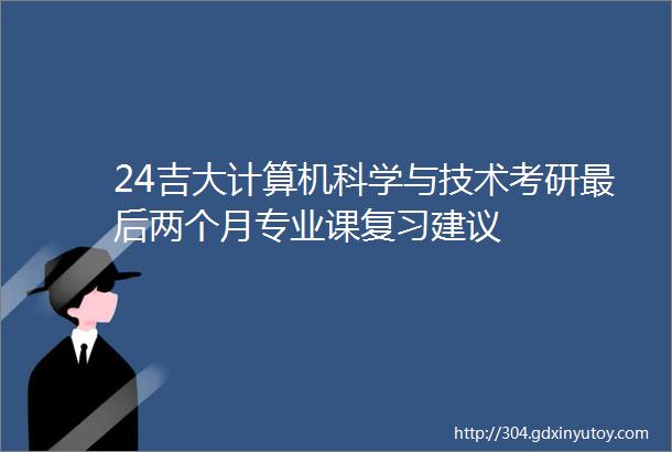 24吉大计算机科学与技术考研最后两个月专业课复习建议