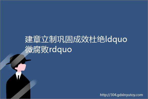 建章立制巩固成效杜绝ldquo微腐败rdquo