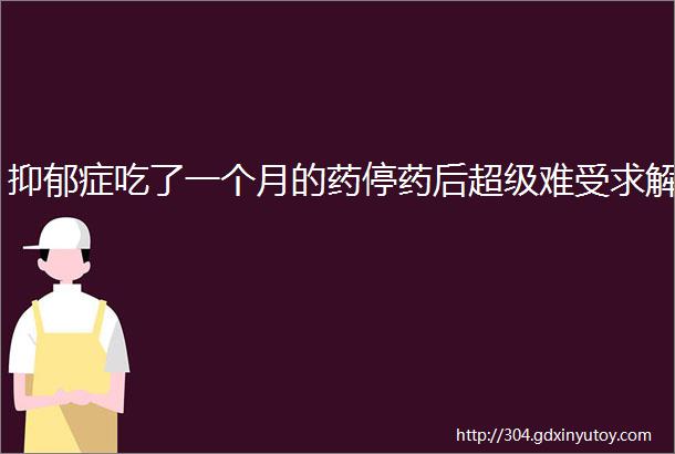 抑郁症吃了一个月的药停药后超级难受求解