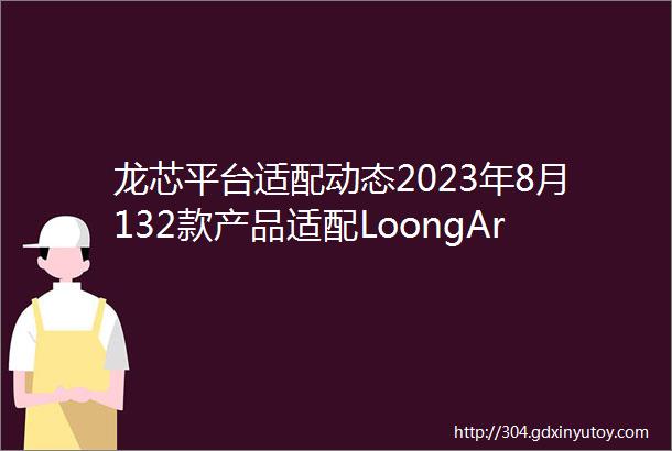 龙芯平台适配动态2023年8月132款产品适配LoongArch平台