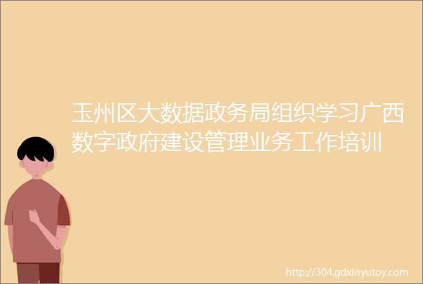 玉州区大数据政务局组织学习广西数字政府建设管理业务工作培训