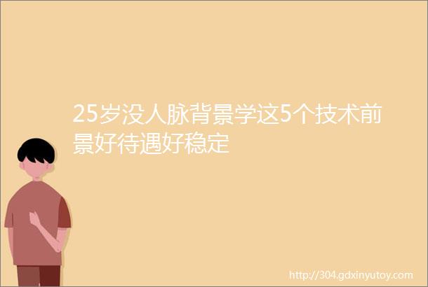 25岁没人脉背景学这5个技术前景好待遇好稳定