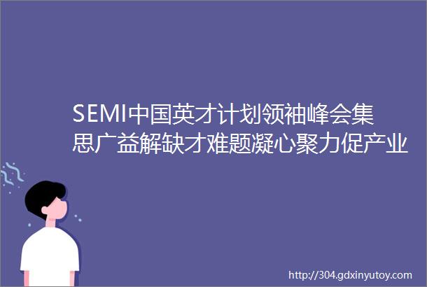 SEMI中国英才计划领袖峰会集思广益解缺才难题凝心聚力促产业发展