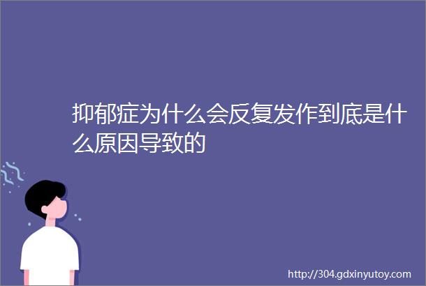 抑郁症为什么会反复发作到底是什么原因导致的