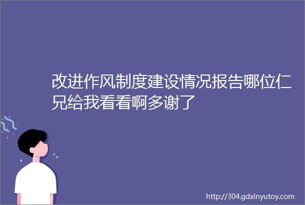 改进作风制度建设情况报告哪位仁兄给我看看啊多谢了