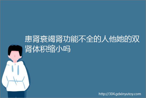 患肾衰竭肾功能不全的人他她的双肾体积缩小吗