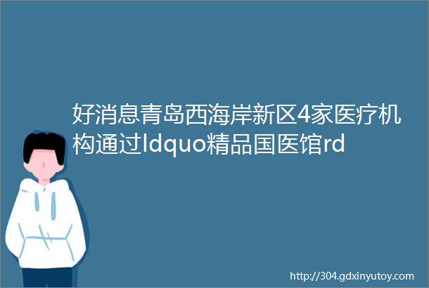 好消息青岛西海岸新区4家医疗机构通过ldquo精品国医馆rdquo项目验收