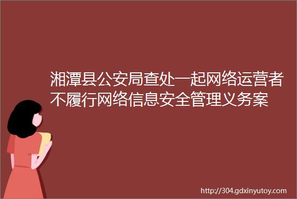 湘潭县公安局查处一起网络运营者不履行网络信息安全管理义务案