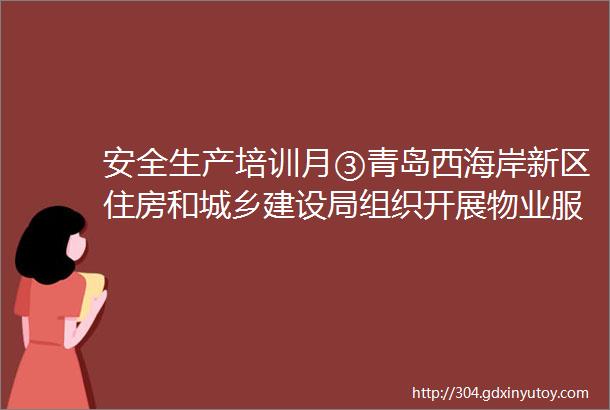 安全生产培训月③青岛西海岸新区住房和城乡建设局组织开展物业服务企业安全生产管理人员专题培训会