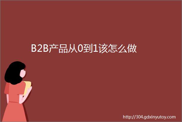 B2B产品从0到1该怎么做