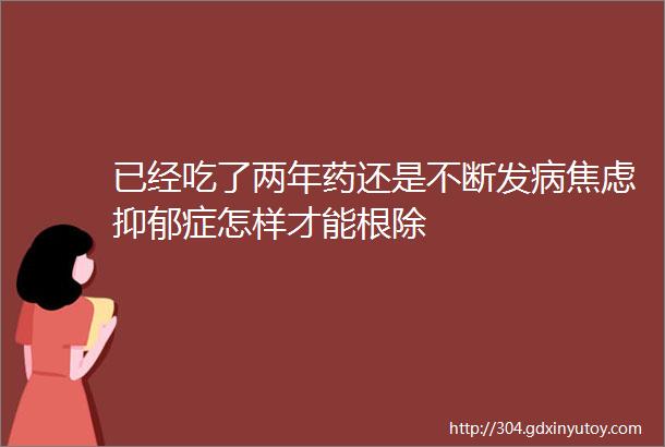 已经吃了两年药还是不断发病焦虑抑郁症怎样才能根除