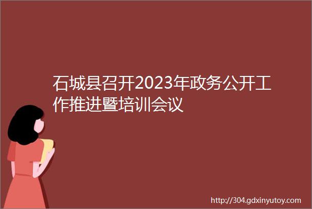 石城县召开2023年政务公开工作推进暨培训会议