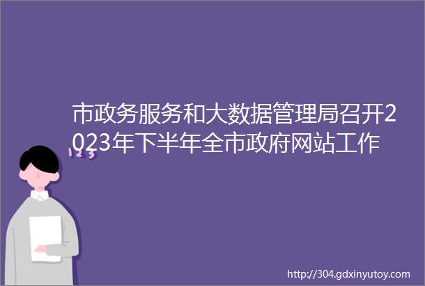 市政务服务和大数据管理局召开2023年下半年全市政府网站工作培训会