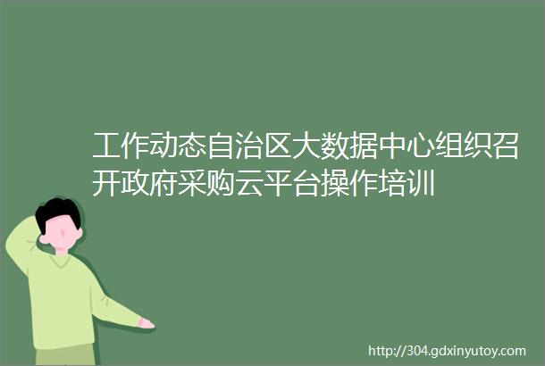 工作动态自治区大数据中心组织召开政府采购云平台操作培训