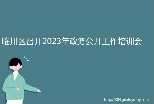 临川区召开2023年政务公开工作培训会