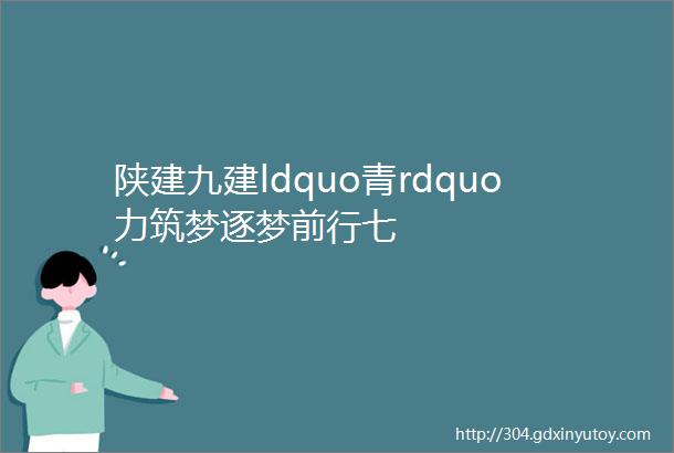 陕建九建ldquo青rdquo力筑梦逐梦前行七